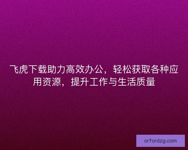 飞虎下载助力高效办公，轻松获取各种应用资源，提升工作与生活质量