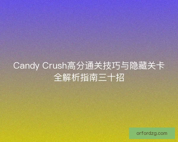 Candy Crush高分通关技巧与隐藏关卡全解析指南三十招