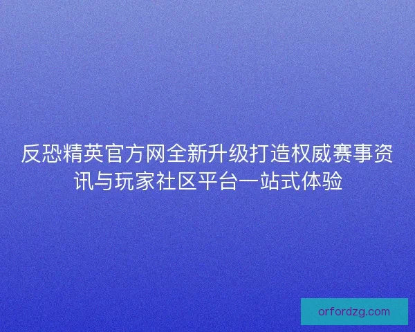 反恐精英官方网全新升级打造权威赛事资讯与玩家社区平台一站式体验