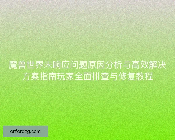 魔兽世界未响应问题原因分析与高效解决方案指南玩家全面排查与修复教程