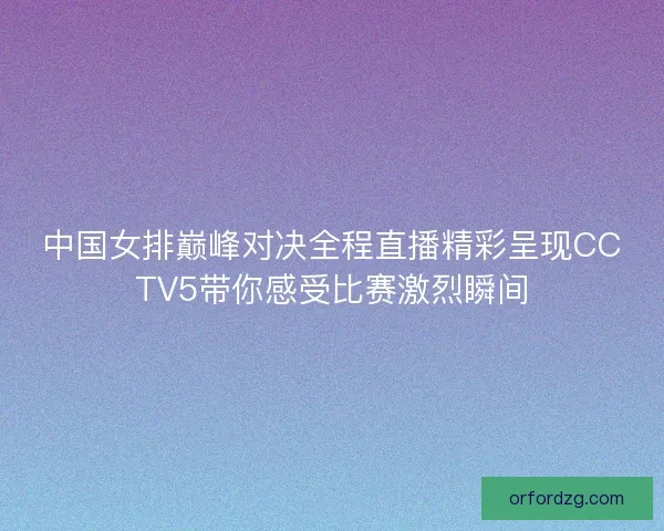 中国女排巅峰对决全程直播精彩呈现CCTV5带你感受比赛激烈瞬间