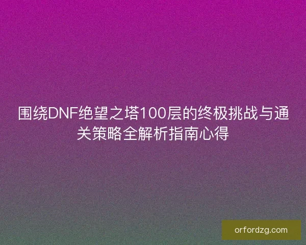 围绕DNF绝望之塔100层的终极挑战与通关策略全解析指南心得