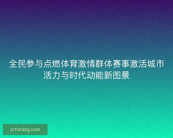 全民参与点燃体育激情群体赛事激活城市活力与时代动能新图景