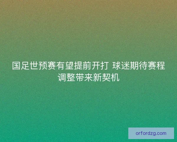 国足世预赛有望提前开打 球迷期待赛程调整带来新契机
