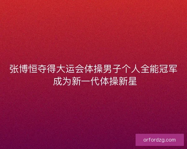 张博恒夺得大运会体操男子个人全能冠军 成为新一代体操新星