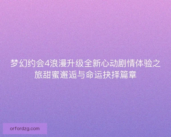 梦幻约会4浪漫升级全新心动剧情体验之旅甜蜜邂逅与命运抉择篇章