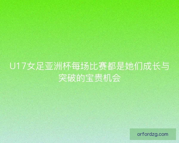 U17女足亚洲杯每场比赛都是她们成长与突破的宝贵机会